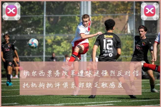 切尔西票务改革遭球迷强烈反对信托机构批评俱乐部缺乏敏感度