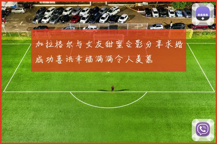 加拉格尔与女友甜蜜合影分享求婚成功喜讯幸福满满令人羡慕