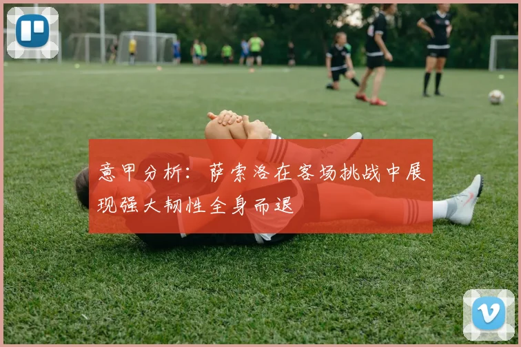 意甲分析：萨索洛在客场挑战中展现强大韧性全身而退