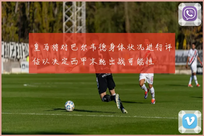 皇马将对巴尔韦德身体状况进行评估以决定西甲末轮出战可能性