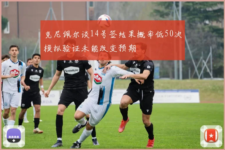 克尼佩尔谈14号签结果概率低50次模拟验证未能改变预期