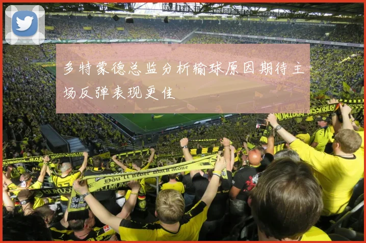 多特蒙德总监分析输球原因期待主场反弹表现更佳