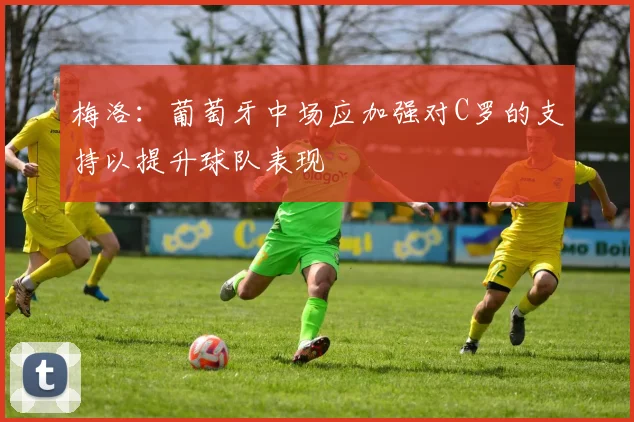 梅洛：葡萄牙中场应加强对C罗的支持以提升球队表现