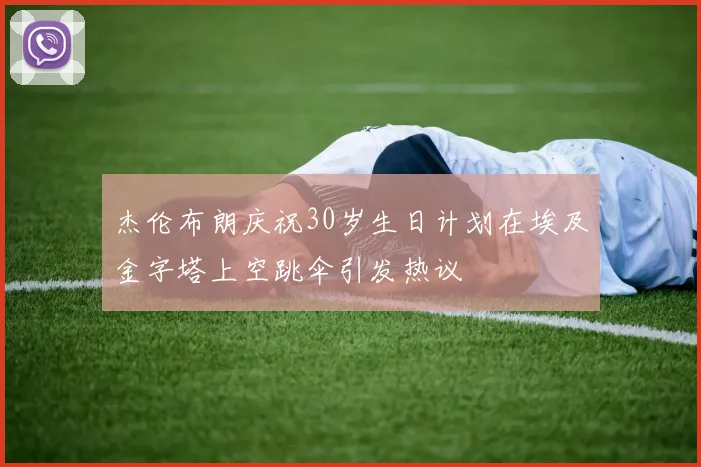 杰伦布朗庆祝30岁生日计划在埃及金字塔上空跳伞引发热议