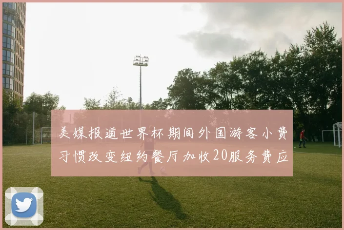 美媒报道世界杯期间外国游客小费习惯改变纽约餐厅加收20服务费应对