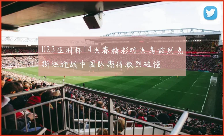 U23亚洲杯14决赛精彩对决乌兹别克斯坦迎战中国队期待激烈碰撞