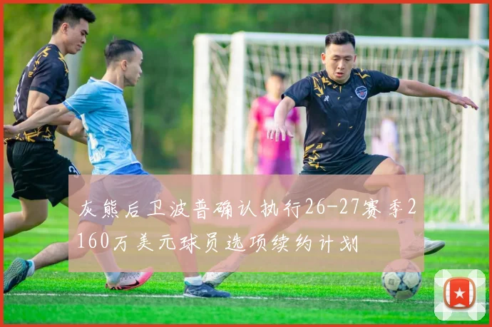 灰熊后卫波普确认执行26-27赛季2160万美元球员选项续约计划