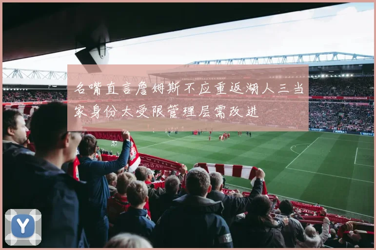 名嘴直言詹姆斯不应重返湖人三当家身份太受限管理层需改进