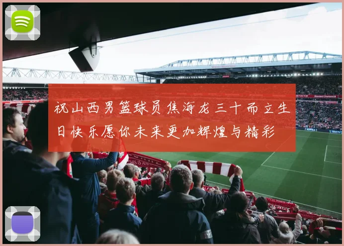 祝山西男篮球员焦海龙三十而立生日快乐愿你未来更加辉煌与精彩